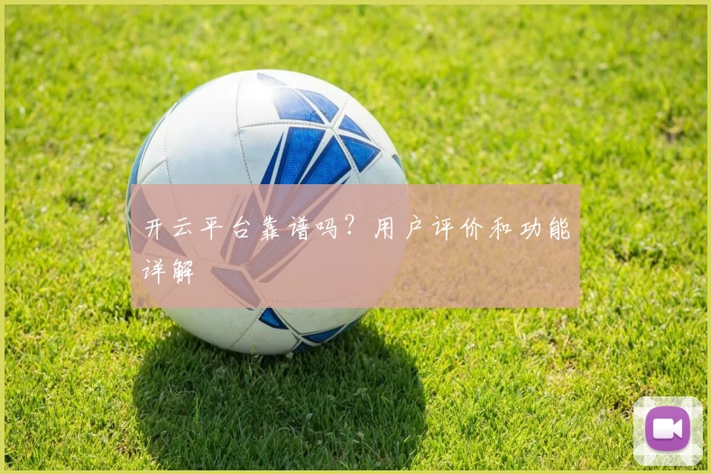 开云平台靠谱吗？用户评价和功能详解
