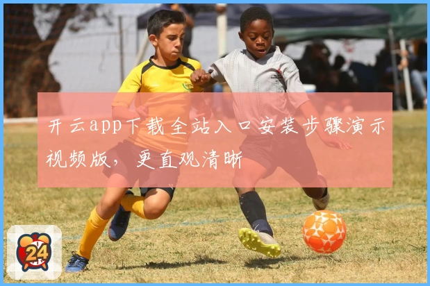 开云app下载全站入口安装步骤演示视频版，更直观清晰