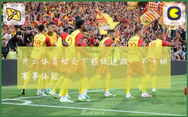 开云体育综合下载极速版，不卡顿赛事体验