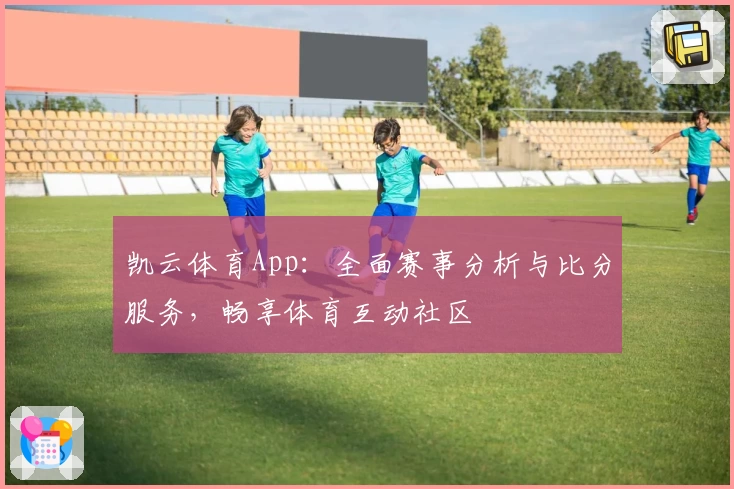 凯云体育App：全面赛事分析与比分服务，畅享体育互动社区