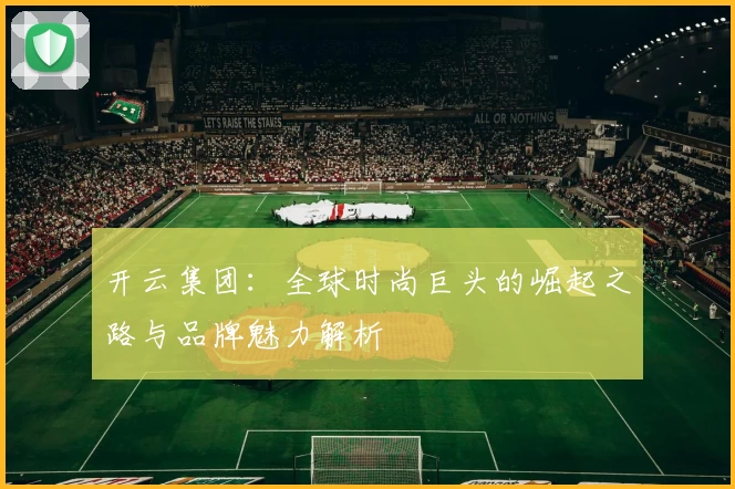 开云集团：全球时尚巨头的崛起之路与品牌魅力解析