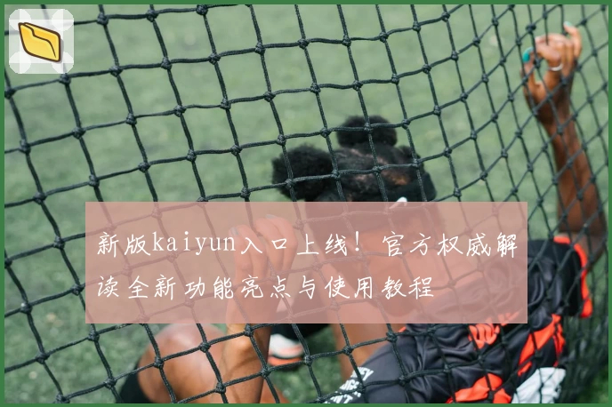新版kaiyun入口上线!官方权威解读全新功能亮点与使用教程