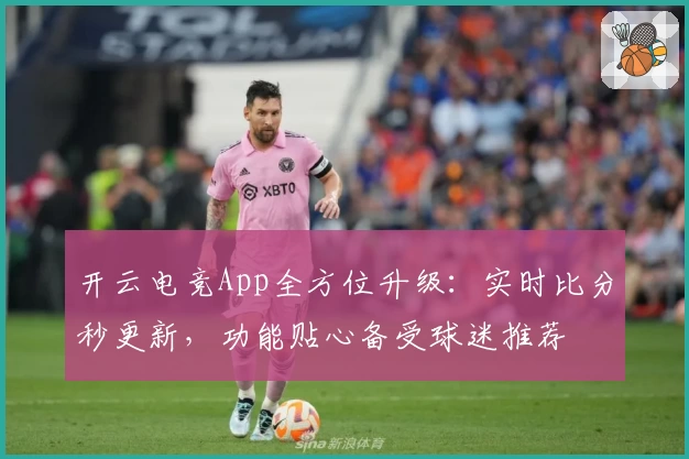 开云电竞App全方位升级：实时比分秒更新，功能贴心备受球迷推荐