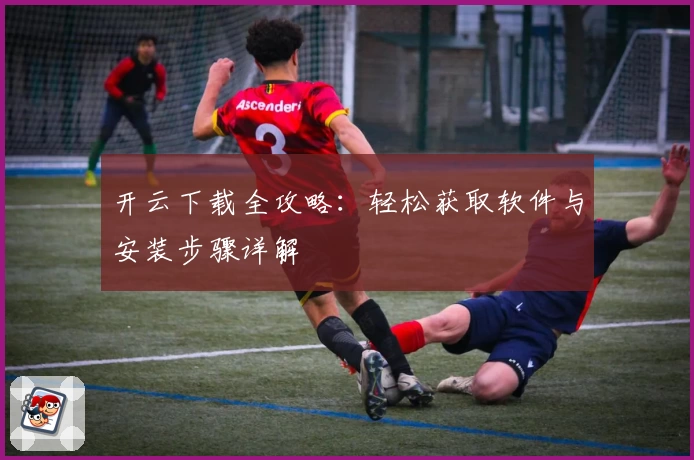 开云下载全攻略：轻松获取软件与安装步骤详解