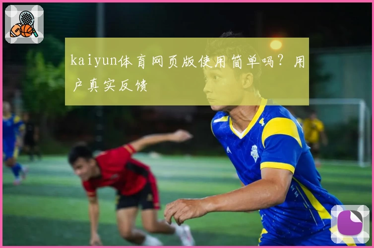 kaiyun体育网页版使用简单吗？用户真实反馈