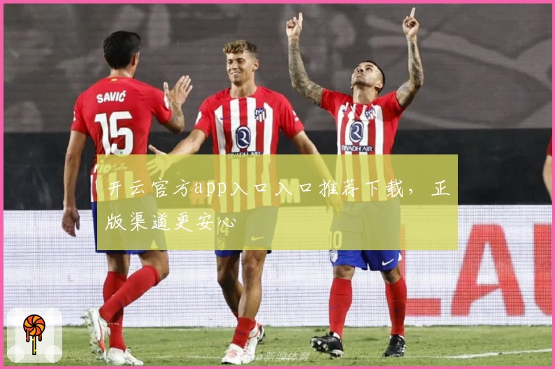 开云官方app入口入口推荐下载，正版渠道更安心