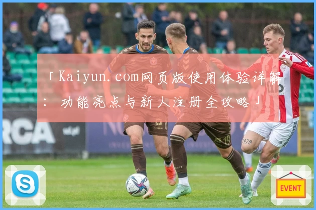 「Kaiyun.com网页版使用体验详解：功能亮点与新人注册全攻略」