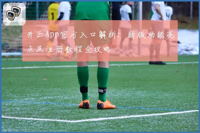 开云App官方入口解析：新版功能亮点及注册教程全攻略