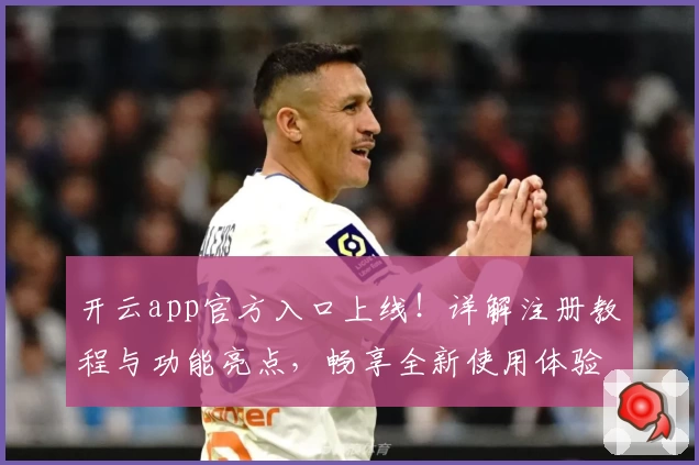 开云app官方入口上线！详解注册教程与功能亮点，畅享全新使用体验