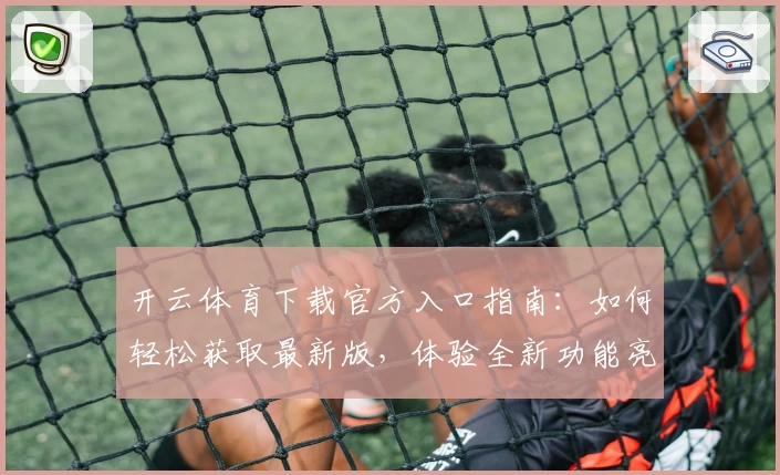 开云体育下载官方入口指南:如何轻松获取最新版,体验全新功能亮点