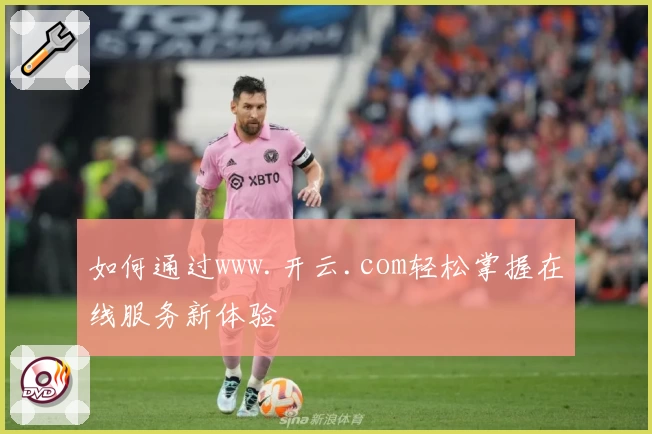 如何通过www.开云.com轻松掌握在线服务新体验