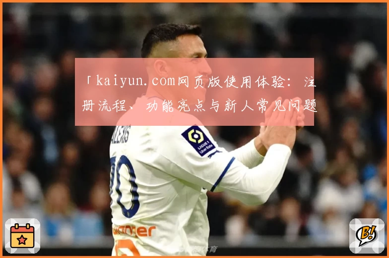「kaiyun.com网页版使用体验：注册流程、功能亮点与新人常见问题一文全解」