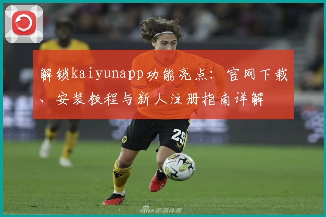 解锁kaiyunapp功能亮点：官网下载、安装教程与新人注册指南详解