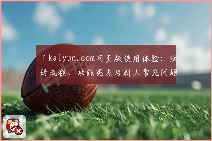 「kaiyun.com网页版使用体验：注册流程、功能亮点与新人常见问题一文全解」