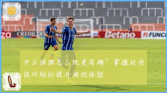 开云棋牌怎么玩更有趣？掌握这些技巧轻松提升游戏体验