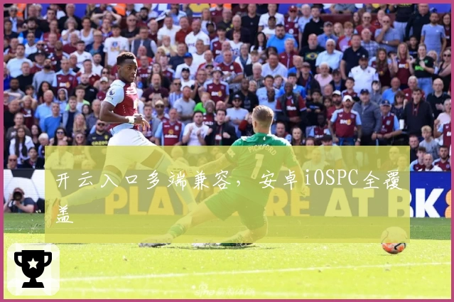 开云入口多端兼容，安卓iOSPC全覆盖