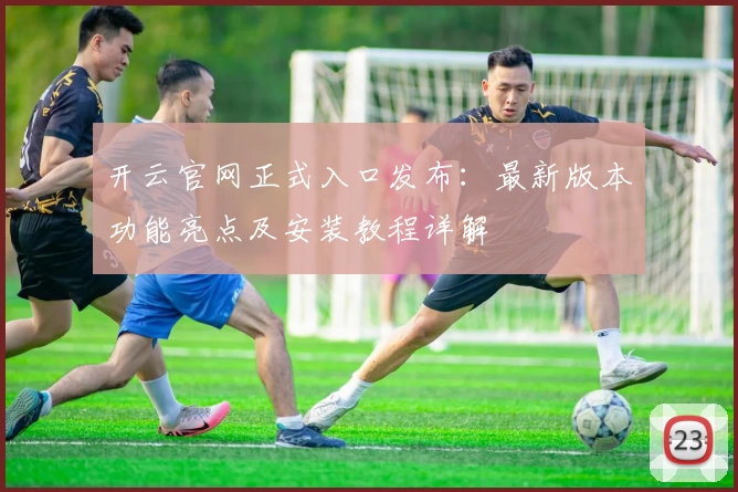 开云官网正式入口发布：最新版本功能亮点及安装教程详解