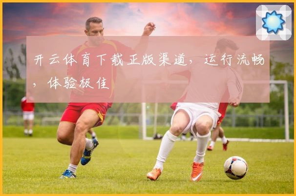 开云体育下载正版渠道，运行流畅，体验极佳