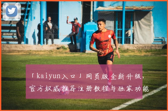 「kaiyun入口」网页版全新升级，官方权威推荐注册教程与独家功能亮点揭秘