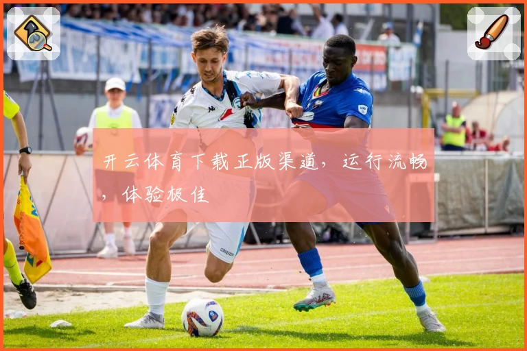 开云体育下载正版渠道，运行流畅，体验极佳