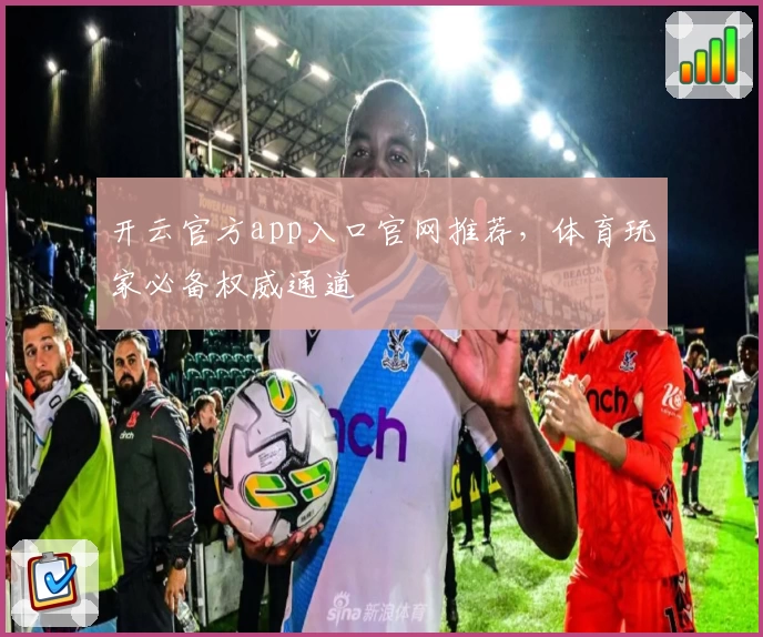 开云官方app入口官网推荐，体育玩家必备权威通道