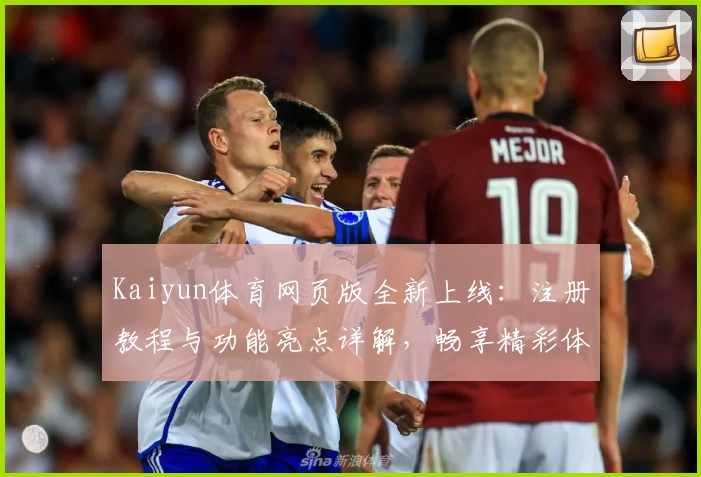Kaiyun体育网页版全新上线：注册教程与功能亮点详解，畅享精彩体验！