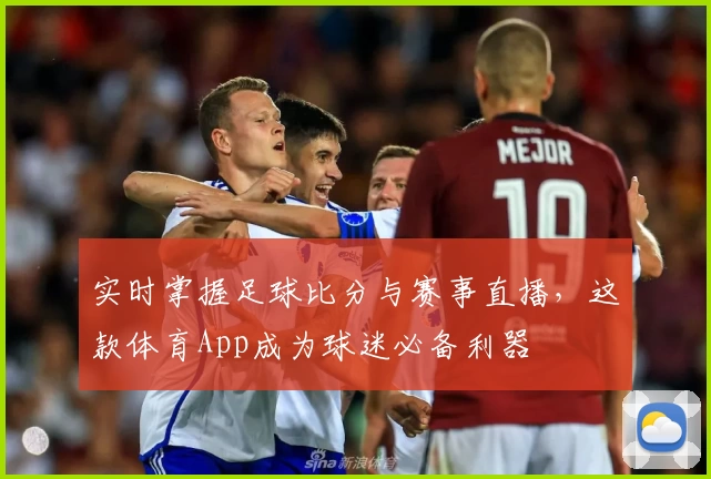 实时掌握足球比分与赛事直播，这款体育App成为球迷必备利器