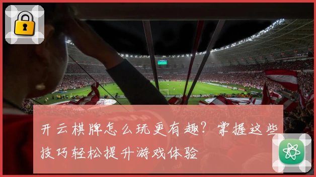 开云棋牌怎么玩更有趣？掌握这些技巧轻松提升游戏体验