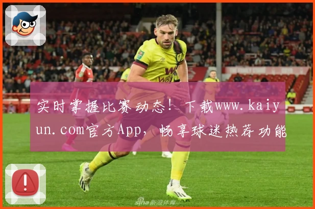 实时掌握比赛动态！下载www.kaiyun.com官方App，畅享球迷热荐功能与最新比分