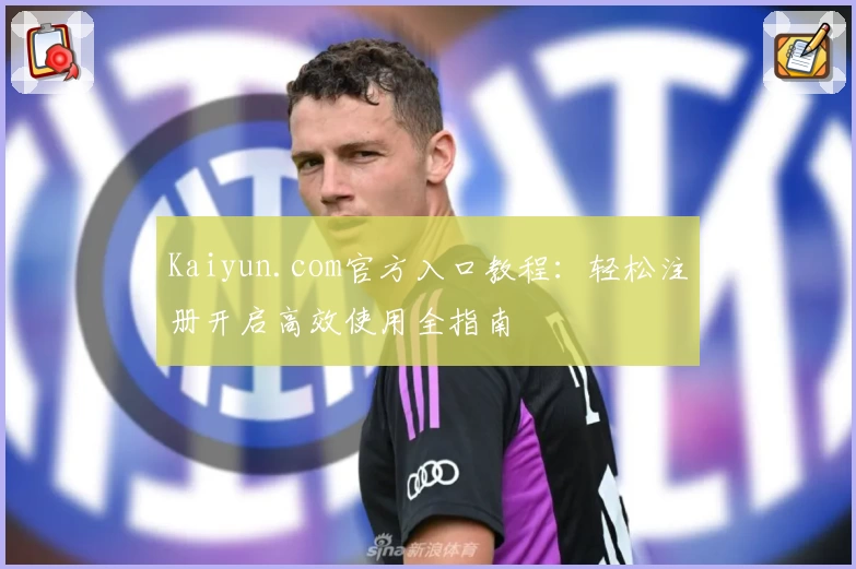 Kaiyun.com官方入口教程：轻松注册开启高效使用全指南
