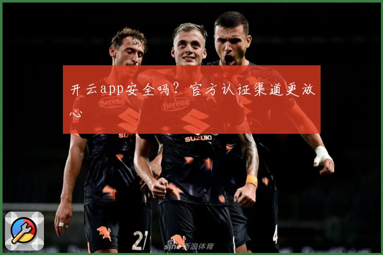 开云app安全吗?官方认证渠道更放心