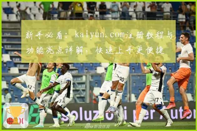 新手必看：kaiyun.com注册教程与功能亮点详解，快速上手更便捷