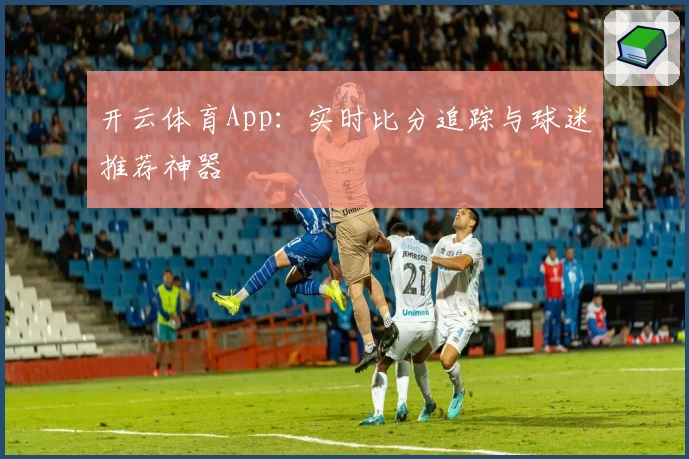 开云体育App：实时比分追踪与球迷推荐神器