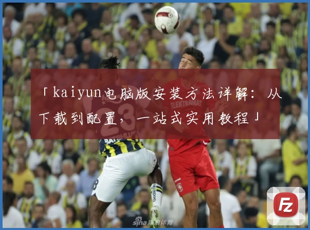 「kaiyun电脑版安装方法详解：从下载到配置，一站式实用教程」