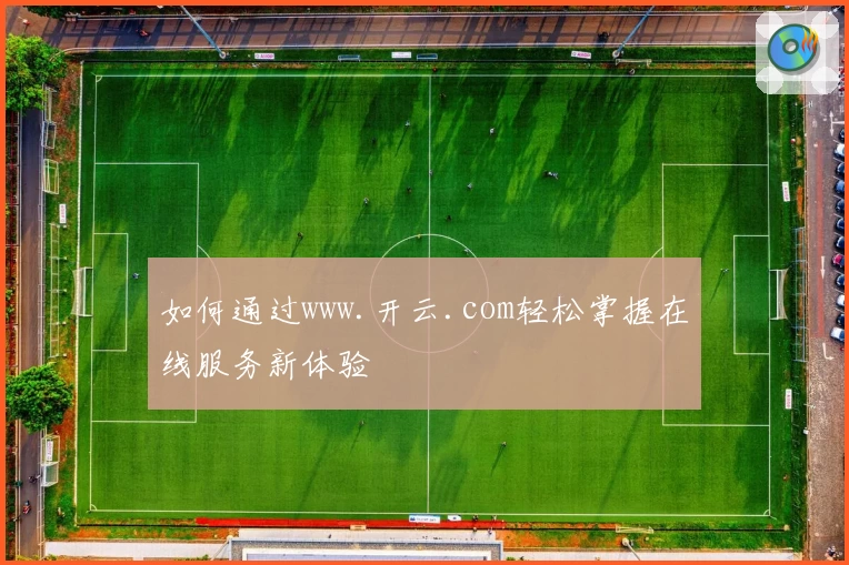 如何通过www.开云.com轻松掌握在线服务新体验