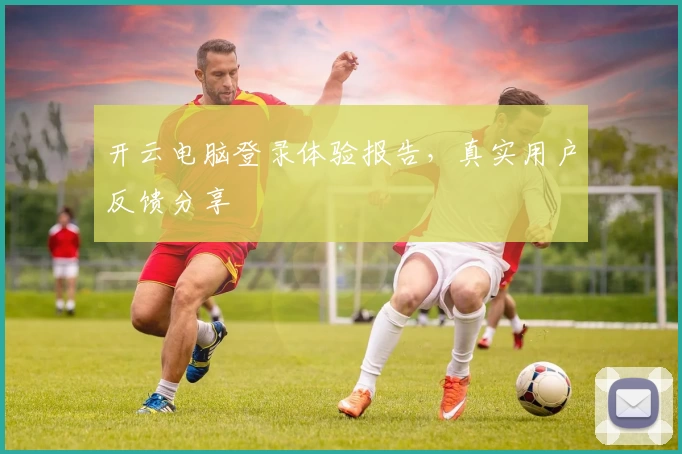 开云电脑登录体验报告，真实用户反馈分享