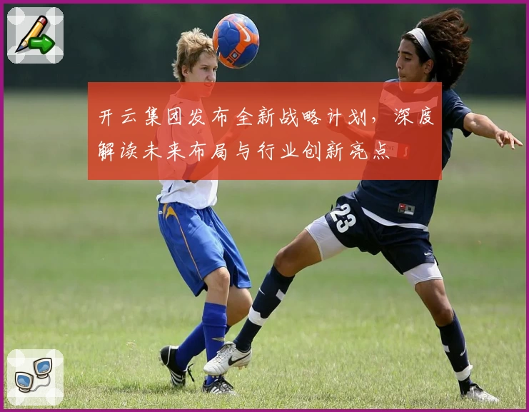 开云集团发布全新战略计划，深度解读未来布局与行业创新亮点