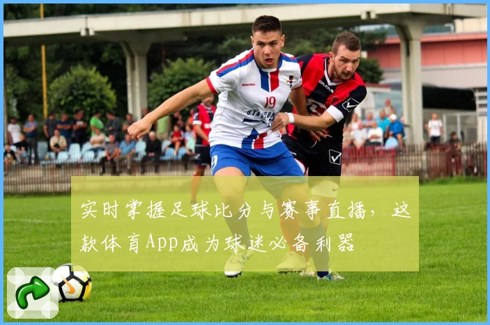 实时掌握足球比分与赛事直播，这款体育App成为球迷必备利器