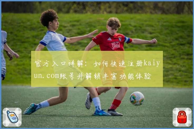 官方入口详解:如何快速注册kaiyun.com账号并解锁丰富功能体验