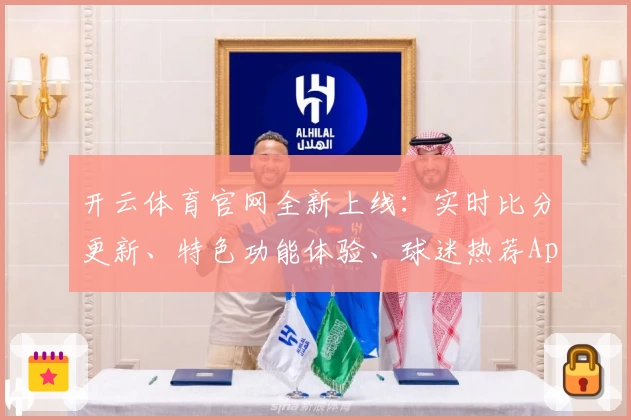 开云体育官网全新上线：实时比分更新、特色功能体验、球迷热荐App下载首选