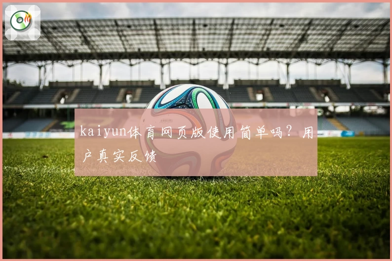 kaiyun体育网页版使用简单吗？用户真实反馈