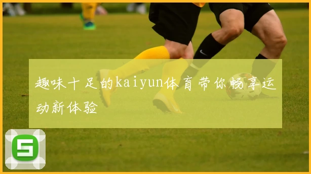 趣味十足的kaiyun体育带你畅享运动新体验