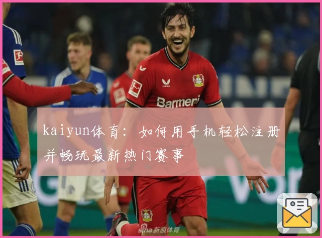 kaiyun体育：如何用手机轻松注册并畅玩最新热门赛事