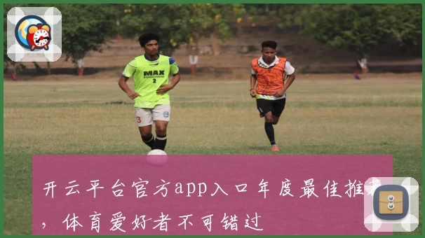 开云平台官方app入口年度最佳推荐，体育爱好者不可错过