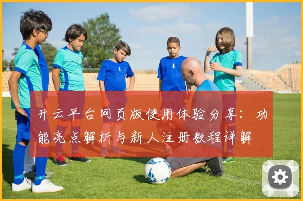 开云平台网页版使用体验分享：功能亮点解析与新人注册教程详解