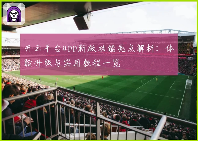 开云平台app新版功能亮点解析：体验升级与实用教程一览