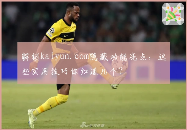 解锁kaiyun.com隐藏功能亮点，这些实用技巧你知道几个？
