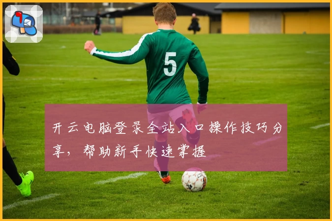 开云电脑登录全站入口操作技巧分享,帮助新手快速掌握