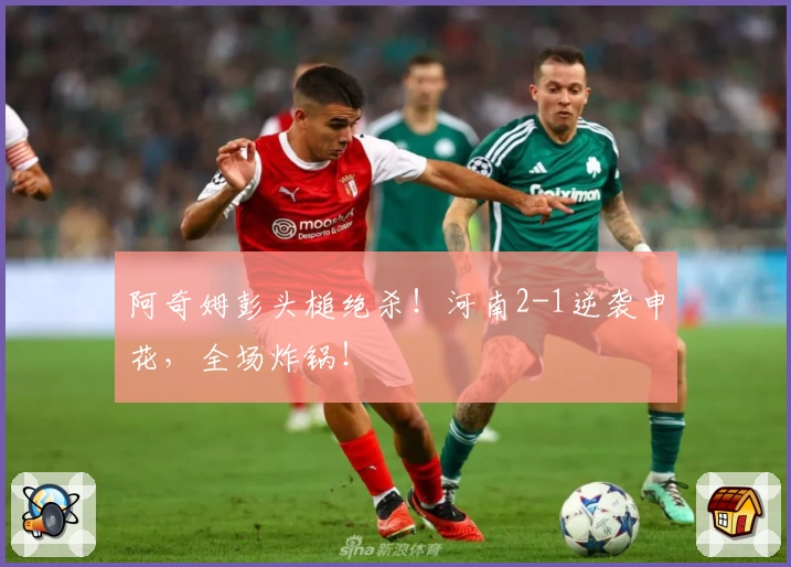 阿奇姆彭头槌绝杀！河南2-1逆袭申花，全场炸锅！