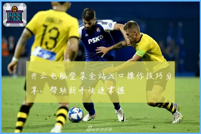 开云电脑登录全站入口操作技巧分享，帮助新手快速掌握